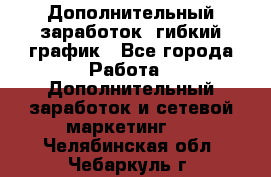 Дополнительный заработок, гибкий график - Все города Работа » Дополнительный заработок и сетевой маркетинг   . Челябинская обл.,Чебаркуль г.